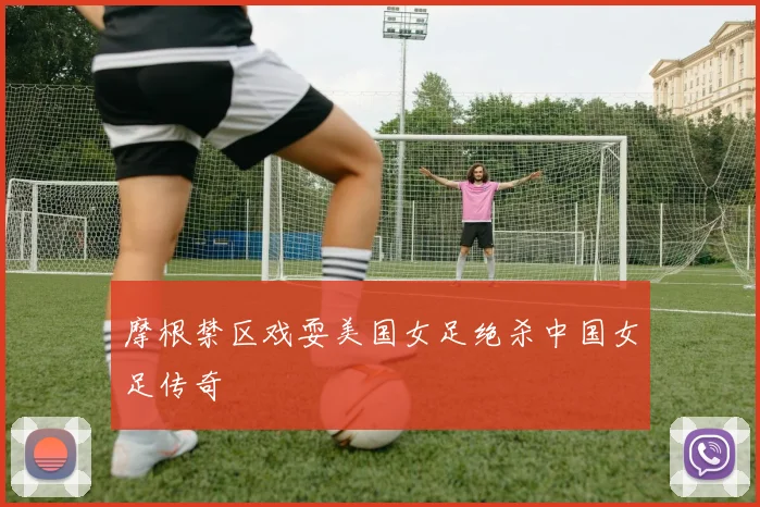 摩根禁区戏耍美国女足绝杀中国女足传奇