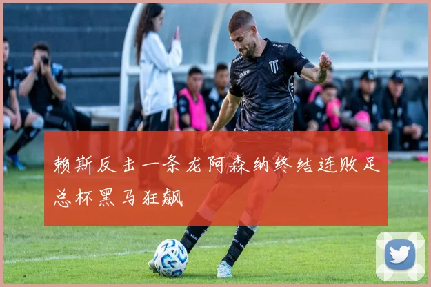 赖斯反击一条龙阿森纳终结连败足总杯黑马狂飙