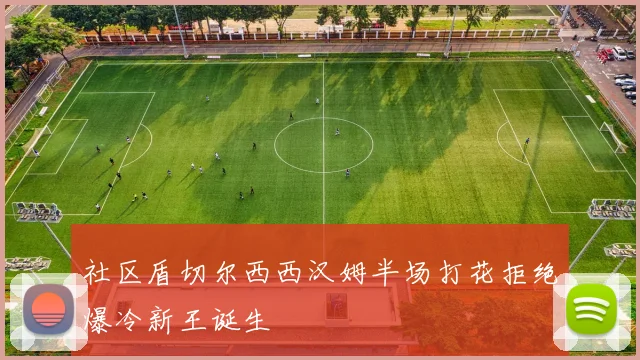 社区盾切尔西西汉姆半场打花拒绝爆冷新王诞生