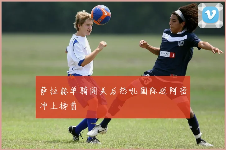 萨拉赫单骑闯关后怒吼国际迈阿密冲上榜首