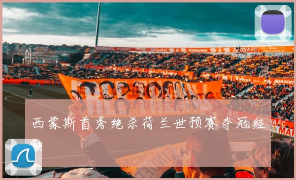 西蒙斯首秀绝杀荷兰世预赛夺冠经典