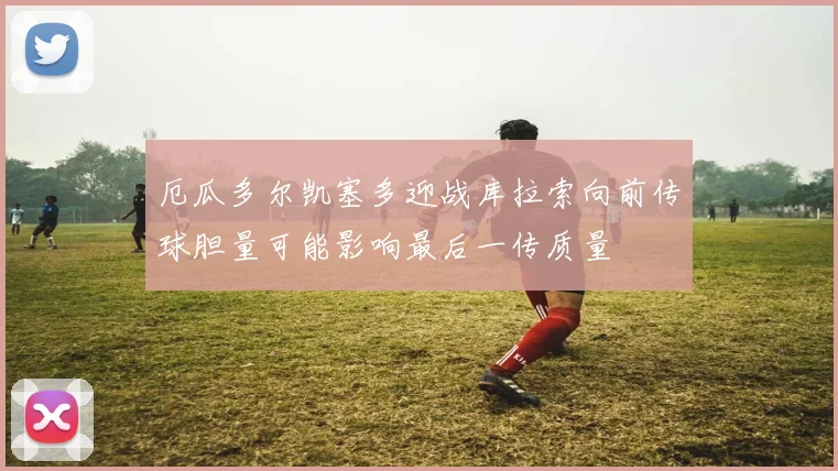 厄瓜多尔凯塞多迎战库拉索向前传球胆量可能影响最后一传质量