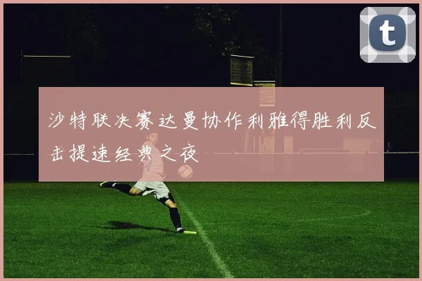 沙特联决赛达曼协作利雅得胜利反击提速经典之夜