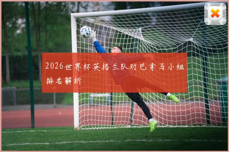 2026世界杯英格兰队对巴拿马小组排名解析
