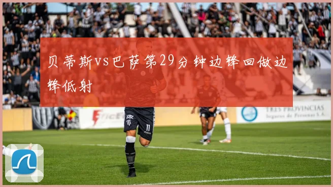 贝蒂斯vs巴萨第29分钟边锋回做边锋低射