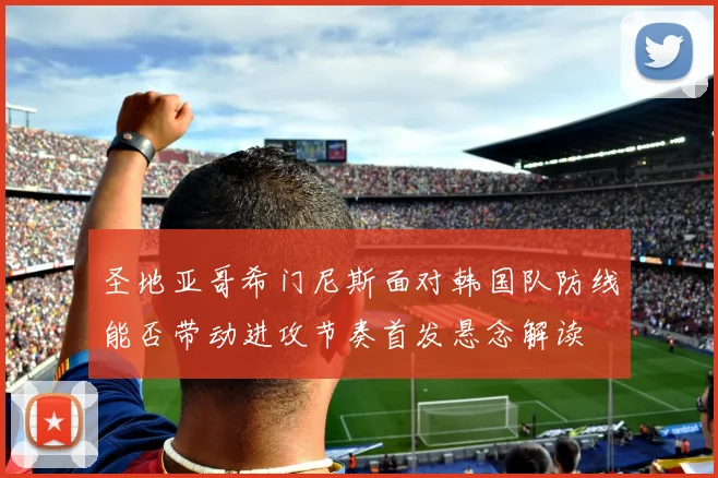 圣地亚哥希门尼斯面对韩国队防线能否带动进攻节奏首发悬念解读