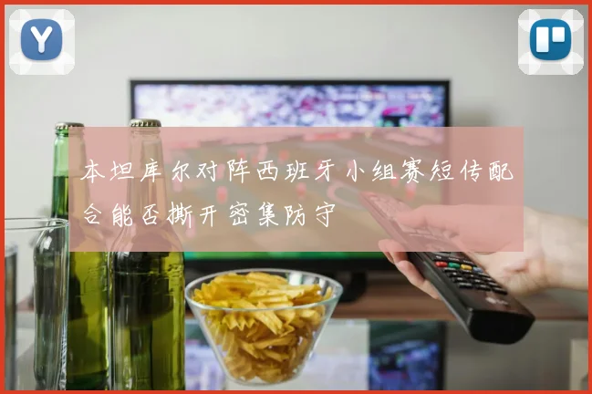 本坦库尔对阵西班牙小组赛短传配合能否撕开密集防守