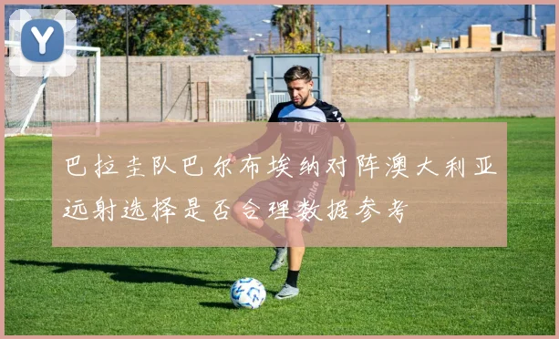 巴拉圭队巴尔布埃纳对阵澳大利亚远射选择是否合理数据参考