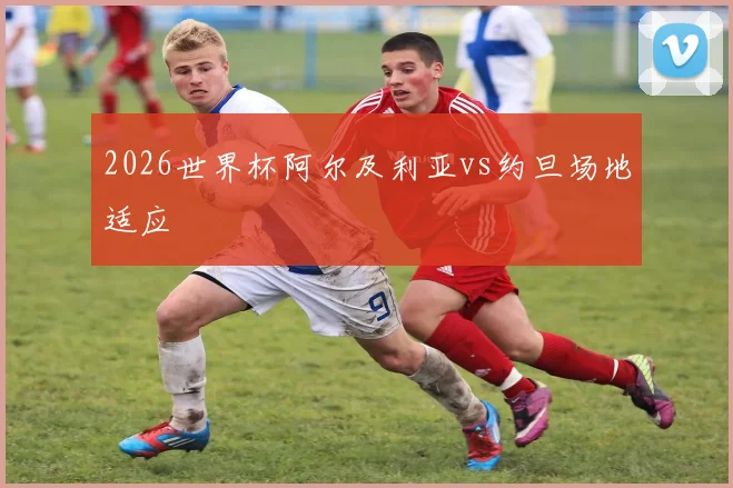 2026世界杯阿尔及利亚vs约旦场地适应