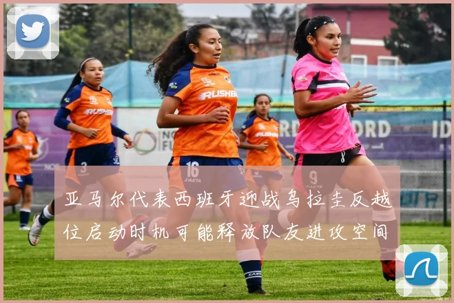 亚马尔代表西班牙迎战乌拉圭反越位启动时机可能释放队友进攻空间