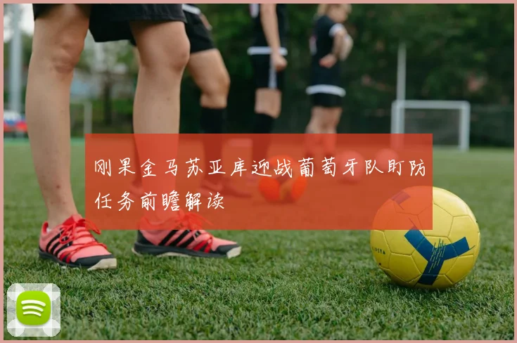 刚果金马苏亚库迎战葡萄牙队盯防任务前瞻解读