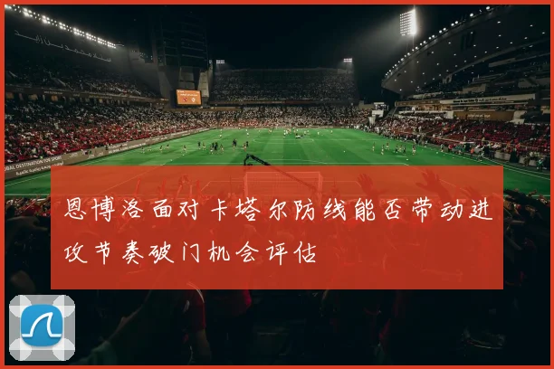 恩博洛面对卡塔尔防线能否带动进攻节奏破门机会评估