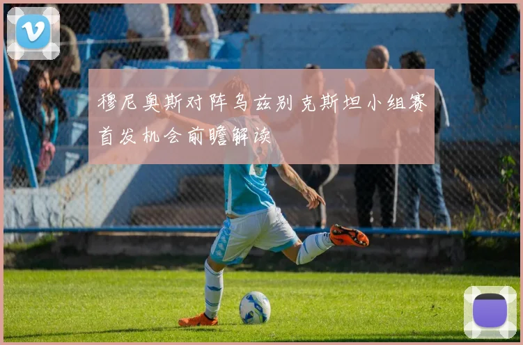 穆尼奥斯对阵乌兹别克斯坦小组赛首发机会前瞻解读