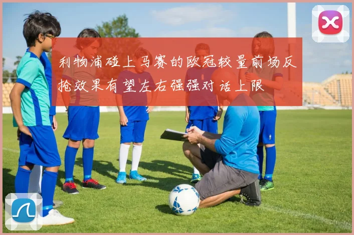 利物浦碰上马赛的欧冠较量前场反抢效果有望左右强强对话上限