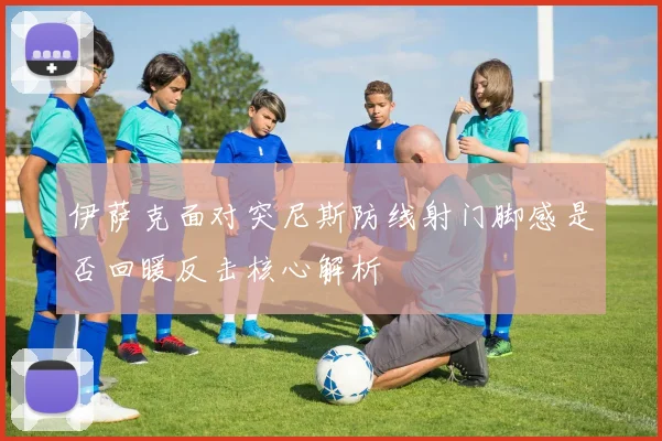 伊萨克面对突尼斯防线射门脚感是否回暖反击核心解析