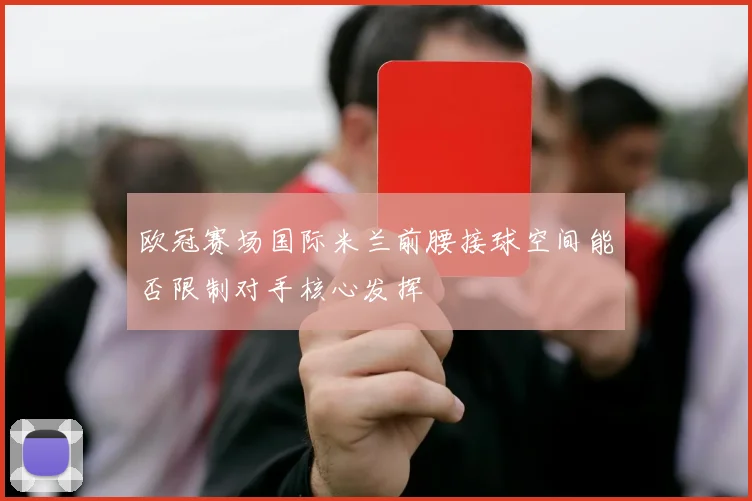 欧冠赛场国际米兰前腰接球空间能否限制对手核心发挥