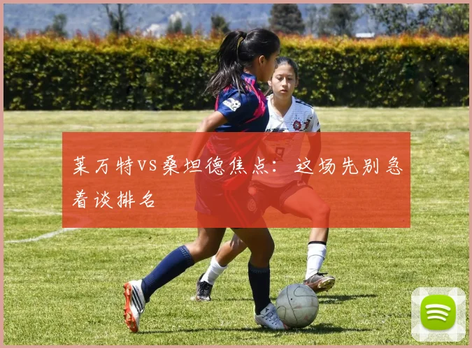 莱万特vs桑坦德焦点：这场先别急着谈排名