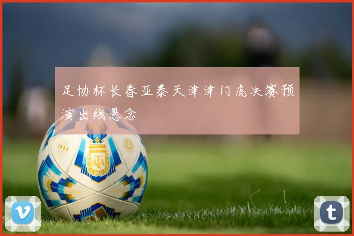 足协杯长春亚泰天津津门虎决赛预演出线悬念