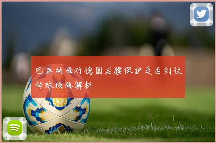 巴库纳面对德国后腰保护是否到位传球线路解析