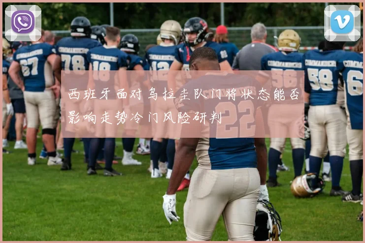 西班牙面对乌拉圭队门将状态能否影响走势冷门风险研判