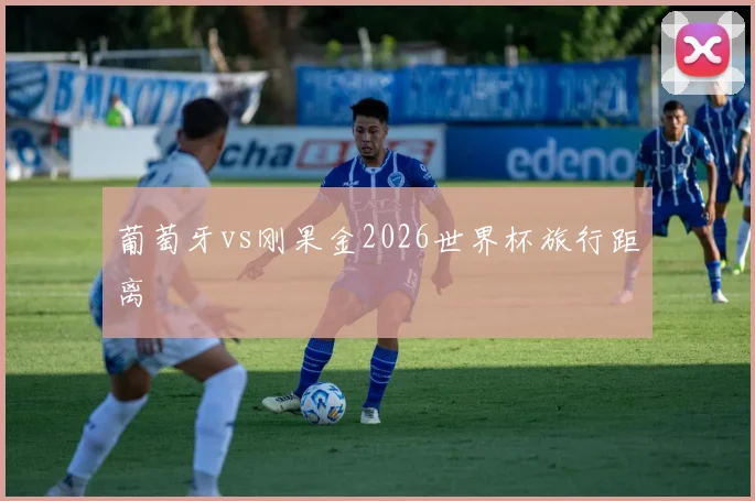 葡萄牙vs刚果金2026世界杯旅行距离