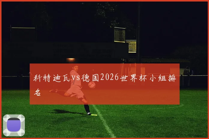 科特迪瓦vs德国2026世界杯小组排名