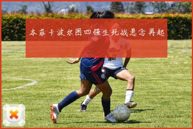 本菲卡波尔图四强生死战悬念再起