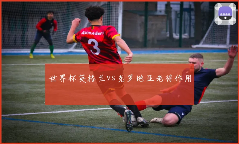 世界杯英格兰vs克罗地亚老将作用