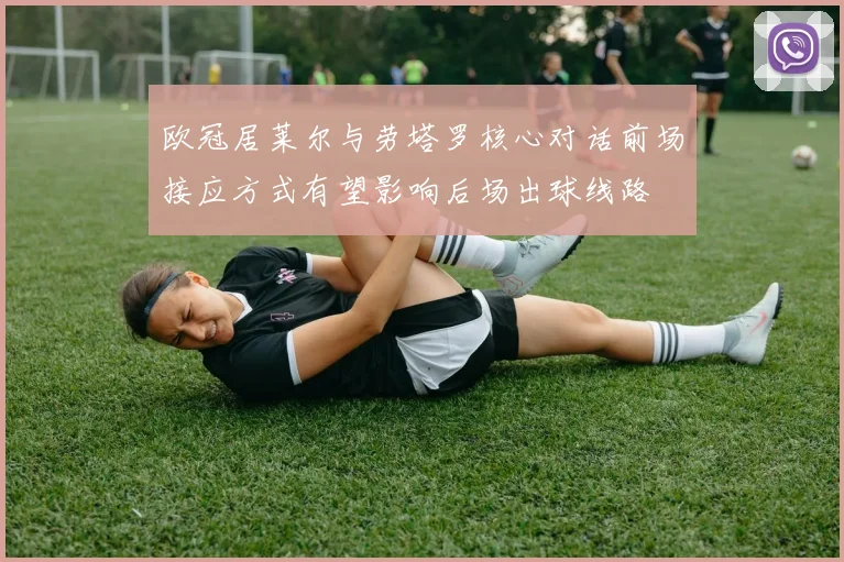 欧冠居莱尔与劳塔罗核心对话前场接应方式有望影响后场出球线路
