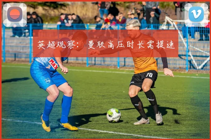 英超观察：曼联高压时长需提速