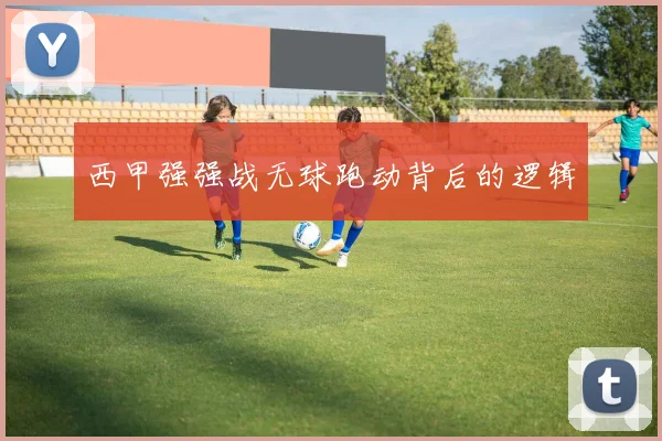 西甲强强战无球跑动背后的逻辑