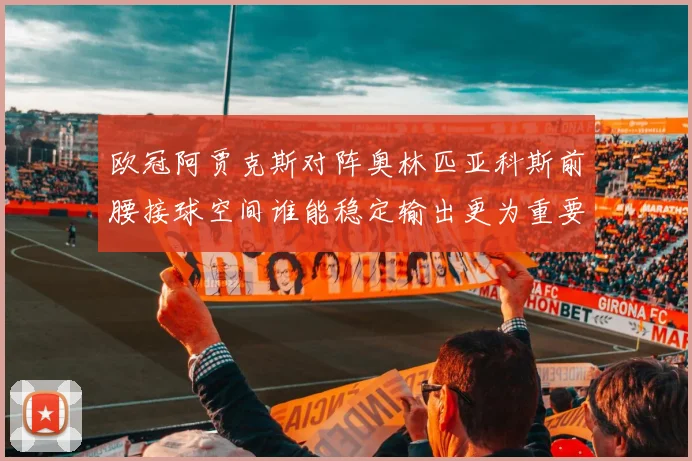 欧冠阿贾克斯对阵奥林匹亚科斯前腰接球空间谁能稳定输出更为重要