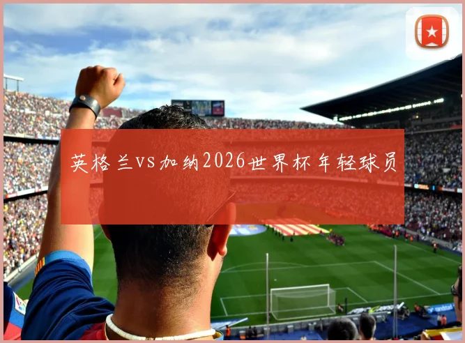 英格兰vs加纳2026世界杯年轻球员