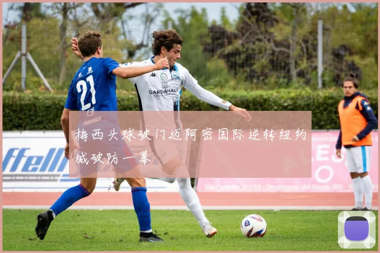 梅西头球破门迈阿密国际逆转纽约城破防一幕
