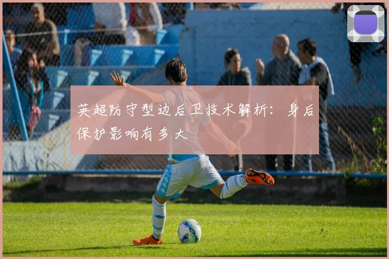 英超防守型边后卫技术解析：身后保护影响有多大
