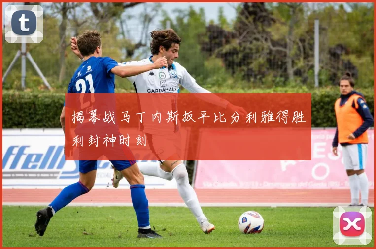 揭幕战马丁内斯扳平比分利雅得胜利封神时刻
