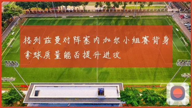 格列兹曼对阵塞内加尔小组赛背身拿球质量能否提升进攻