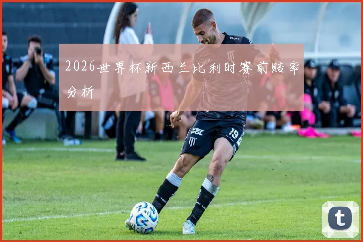 2026世界杯新西兰比利时赛前赔率分析