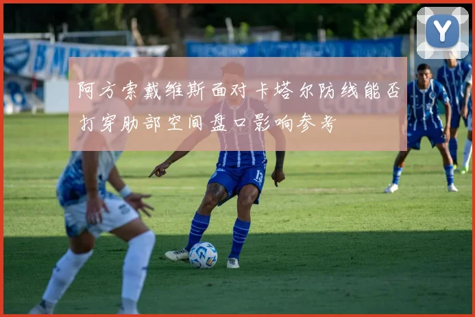 阿方索戴维斯面对卡塔尔防线能否打穿肋部空间盘口影响参考