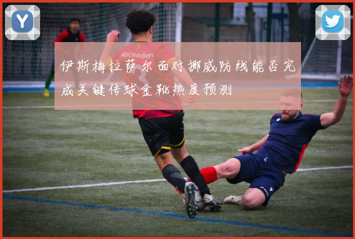伊斯梅拉萨尔面对挪威防线能否完成关键传球金靴热度预测