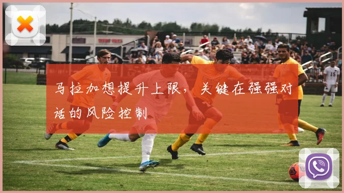 马拉加想提升上限，关键在强强对话的风险控制