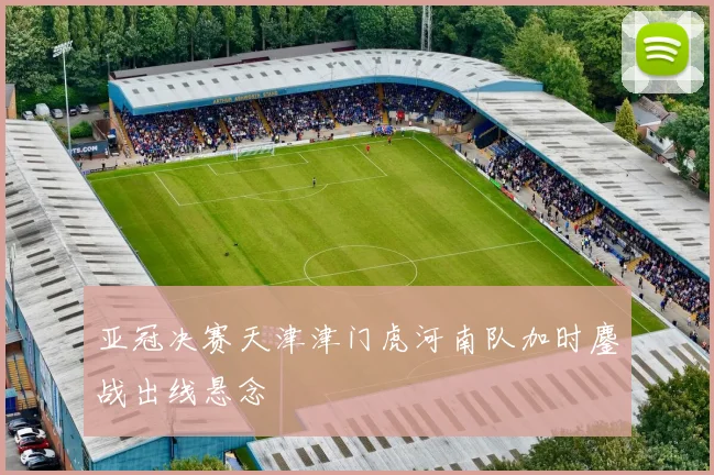 亚冠决赛天津津门虎河南队加时鏖战出线悬念