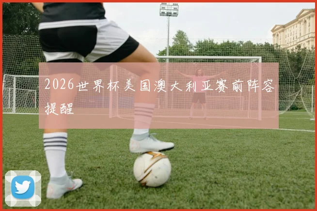 2026世界杯美国澳大利亚赛前阵容提醒