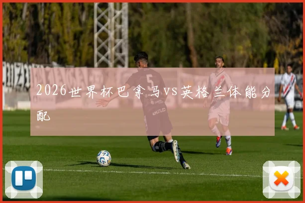2026世界杯巴拿马vs英格兰体能分配
