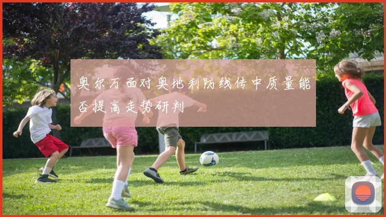 奥尔万面对奥地利防线传中质量能否提高走势研判