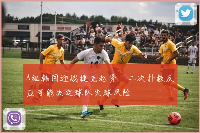 A组韩国迎战捷克赵贤祐二次扑救反应可能决定球队失球风险