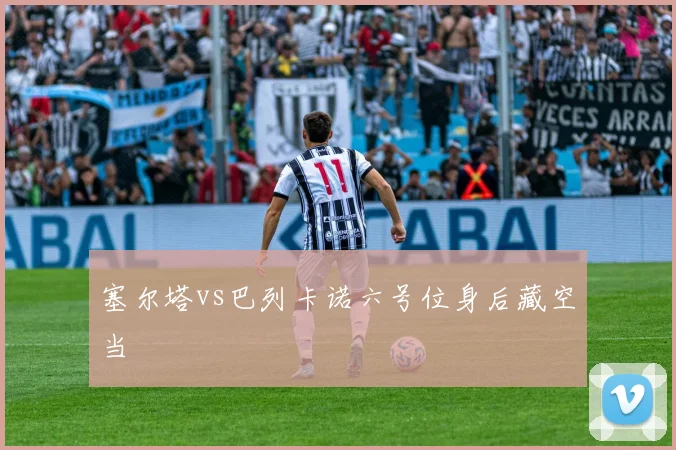 塞尔塔vs巴列卡诺六号位身后藏空当