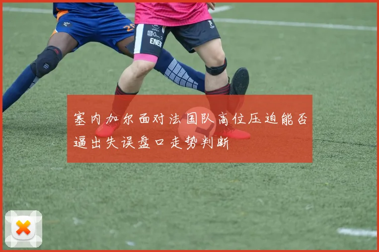 塞内加尔面对法国队高位压迫能否逼出失误盘口走势判断