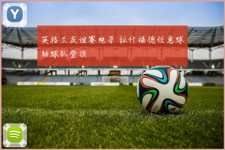英格兰友谊赛绝杀 拉什福德任意球助球队登顶