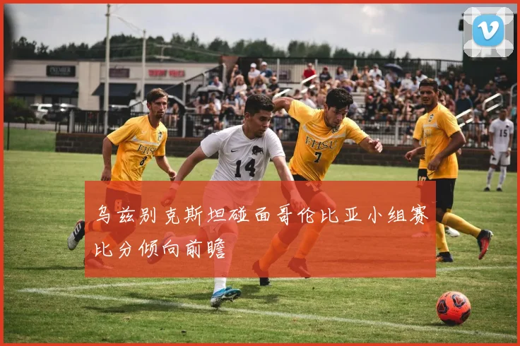 乌兹别克斯坦碰面哥伦比亚小组赛比分倾向前瞻